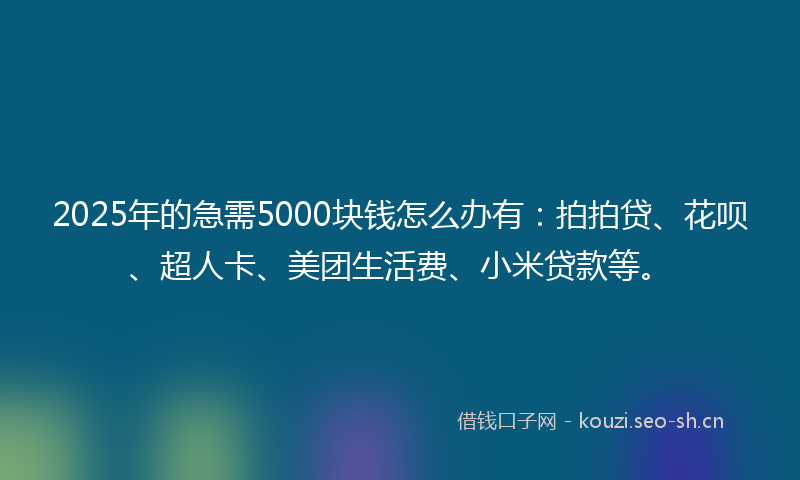 2025年的急需5000块钱怎么办有：拍拍贷、花呗、超人卡、美团生活费、小米贷款等。