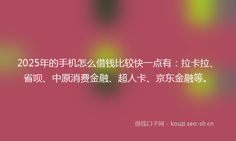 2025年的手机怎么借钱比较快一点有：拉卡拉、省呗、中原消费金融、超人卡、京东金融等。