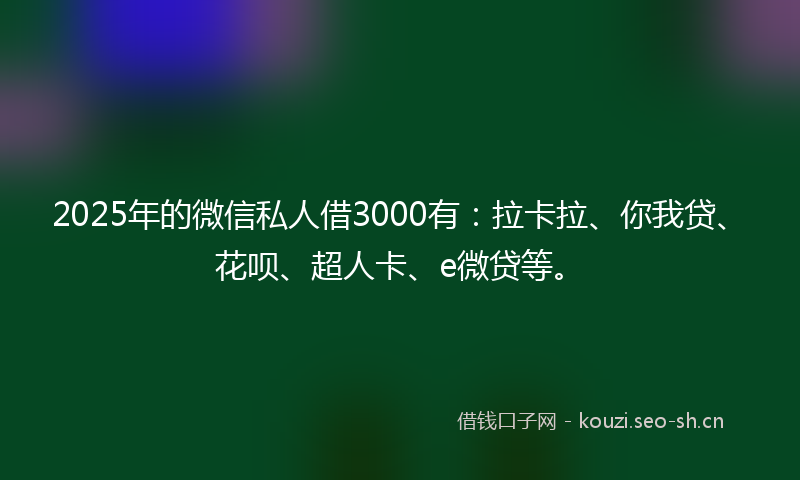 2025年的微信私人借3000有：拉卡拉、你我贷、花呗、超人卡、e微贷等。