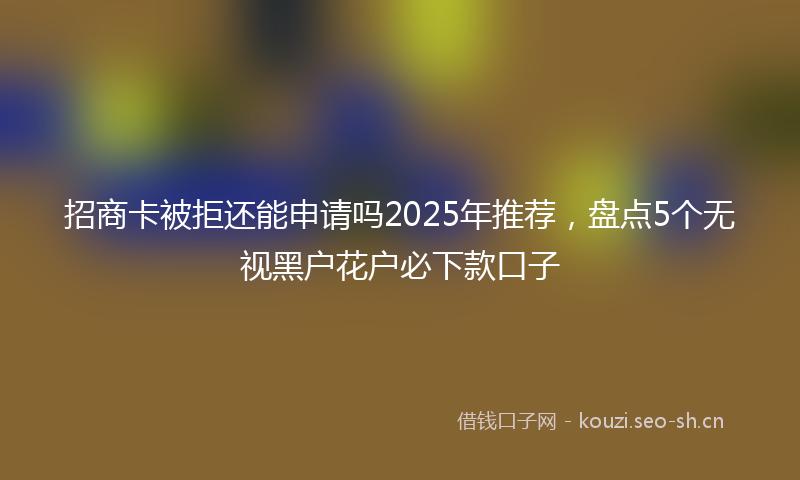 招商卡被拒还能申请吗2025年推荐，盘点5个无视黑户花户必下款口子