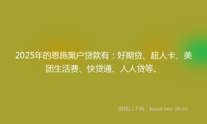 2025年的恩施黑户贷款有：好期贷、超人卡、美团生活费、快贷通、人人贷等。