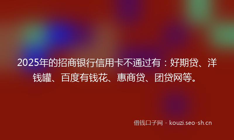 2025年的招商银行信用卡不通过有：好期贷、洋钱罐、百度有钱花、惠商贷、团贷网等。