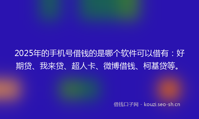 2025年的手机号借钱的是哪个软件可以借有：好期贷、我来贷、超人卡、微博借钱、柯基贷等。