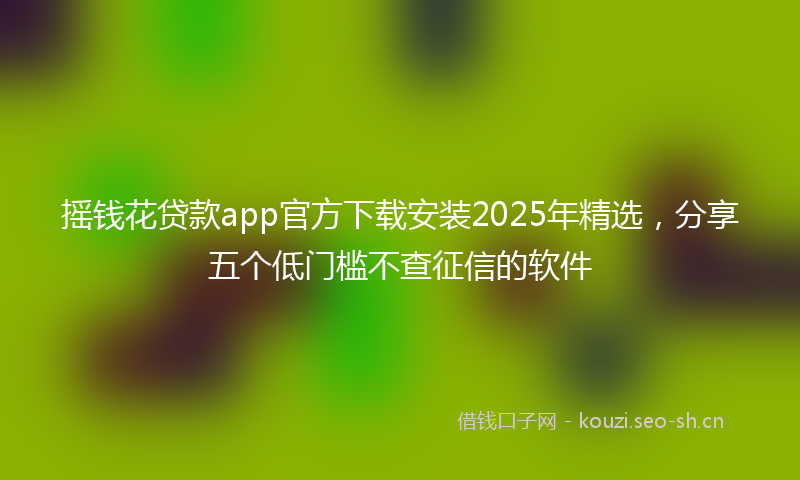 摇钱花贷款app官方下载安装2025年精选,分享五个低门槛不查征信的软件