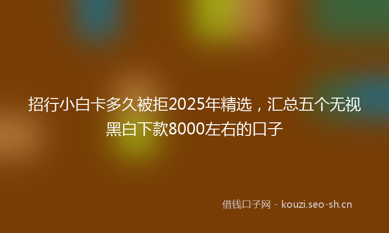 招行小白卡多久被拒2025年精选，汇总五个无视黑白下款8000左右的口子
