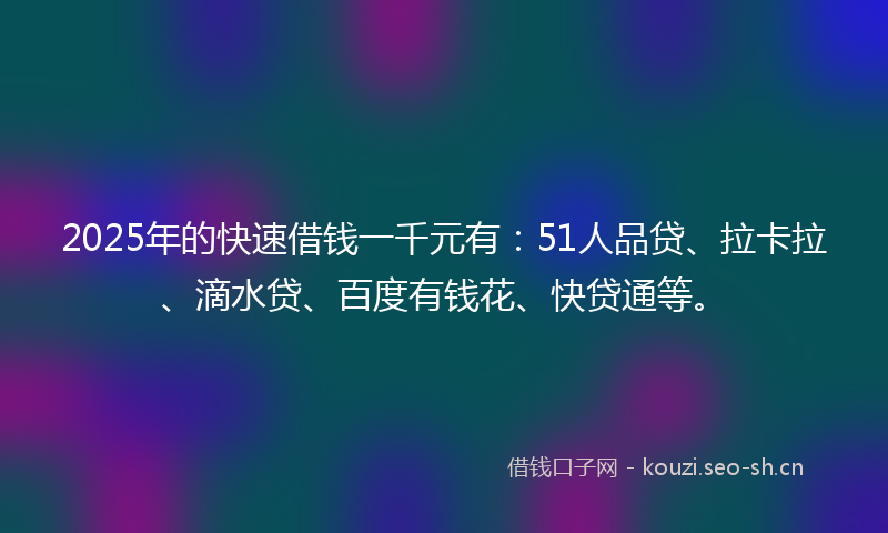 2025年的快速借钱一千元有：51人品贷、拉卡拉、滴水贷、百度有钱花、快贷通等。
