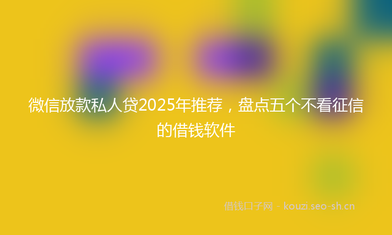 微信放款私人贷2025年推荐，盘点五个不看征信的借钱软件