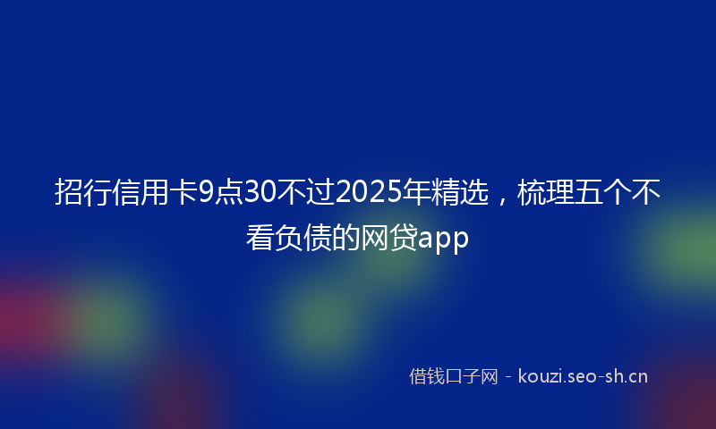 招行信用卡9点30不过2025年精选，梳理五个不看负债的网贷app