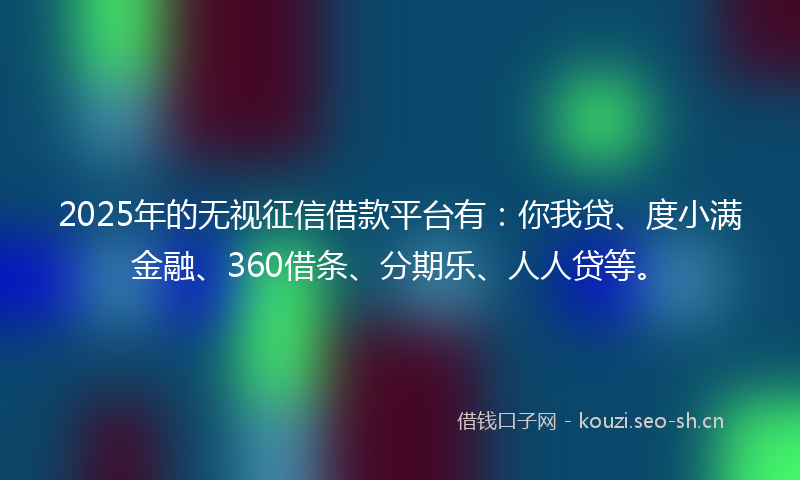 2025年的无视征信借款平台有：你我贷、度小满金融、360借条、分期乐、人人贷等。