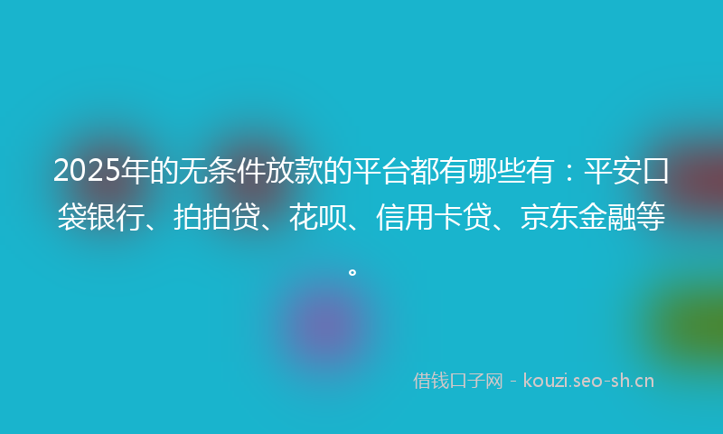 2025年的无条件放款的平台都有哪些有：平安口袋银行、拍拍贷、花呗、信用卡贷、京东金融等。