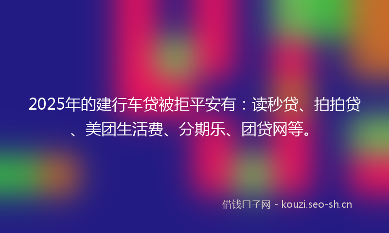 2025年的建行车贷被拒平安有：读秒贷、拍拍贷、美团生活费、分期乐、团贷网等。