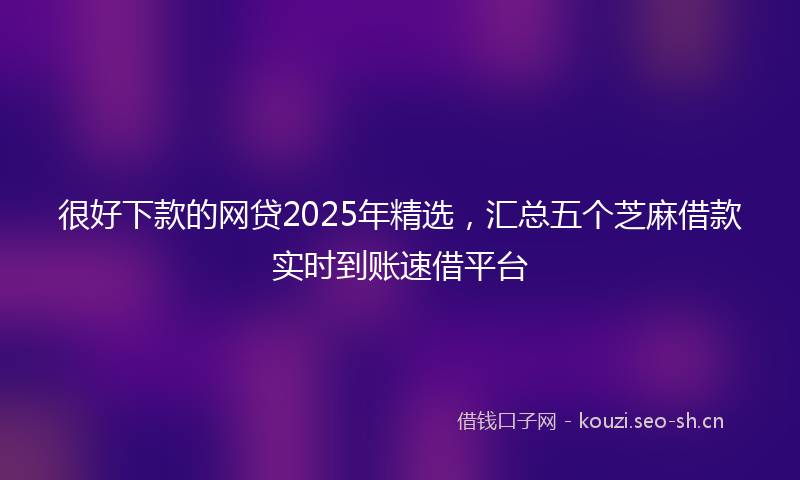 很好下款的网贷2025年精选，汇总五个芝麻借款实时到账速借平台