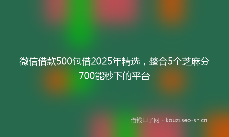 微信借款500包借2025年精选，整合5个芝麻分700能秒下的平台
