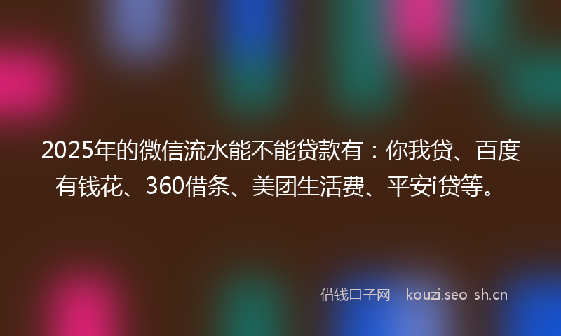 2025年的微信流水能不能贷款有：你我贷、百度有钱花、360借条、美团生活费、平安i贷等。
