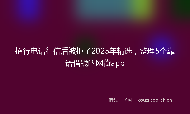 招行电话征信后被拒了2025年精选，整理5个靠谱借钱的网贷app