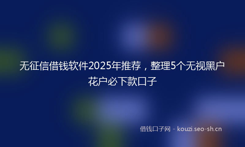 无征信借钱软件2025年推荐,整理5个无视黑户花户必下款口子