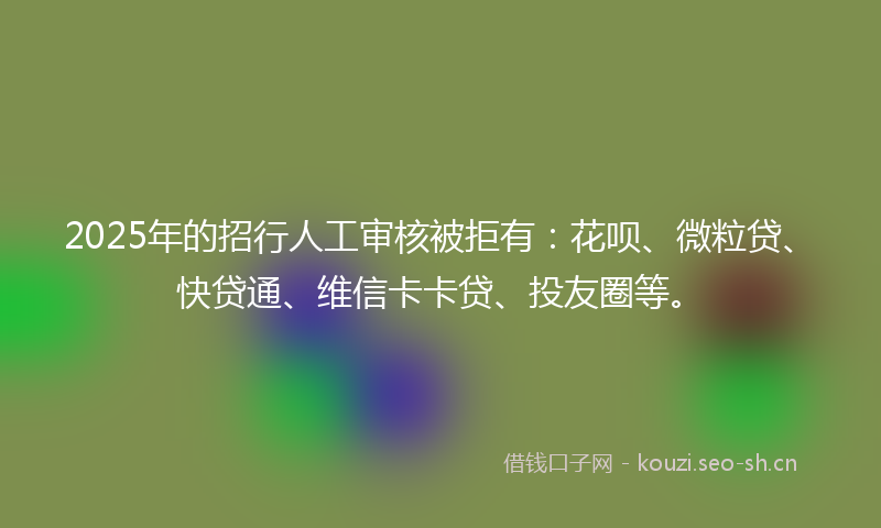 2025年的招行人工审核被拒有：花呗、微粒贷、快贷通、维信卡卡贷、投友圈等。