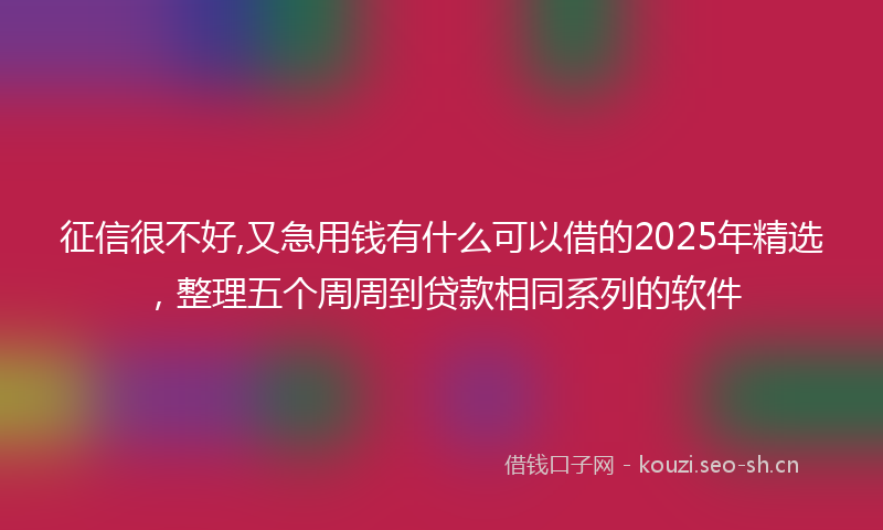 征信很不好,又急用钱有什么可以借的2025年精选，整理五个周周到贷款相同系列的软件