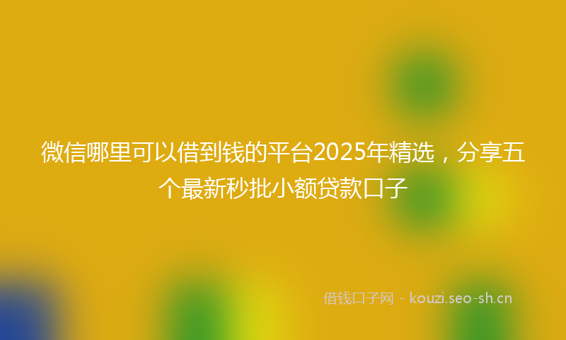 微信哪里可以借到钱的平台2025年精选，分享五个最新秒批小额贷款口子