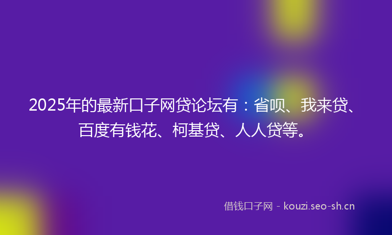 2025年的最新口子网贷论坛有：省呗、我来贷、百度有钱花、柯基贷、人人贷等。