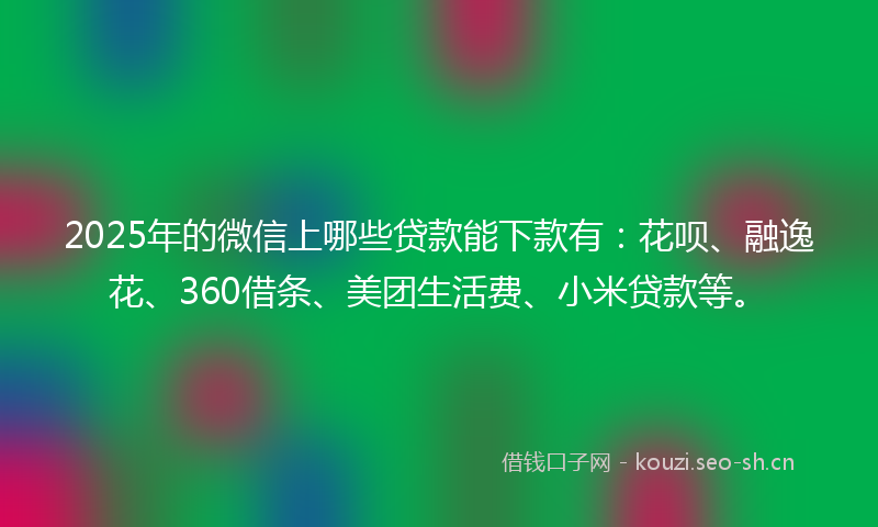 2025年的微信上哪些贷款能下款有：花呗、融逸花、360借条、美团生活费、小米贷款等。