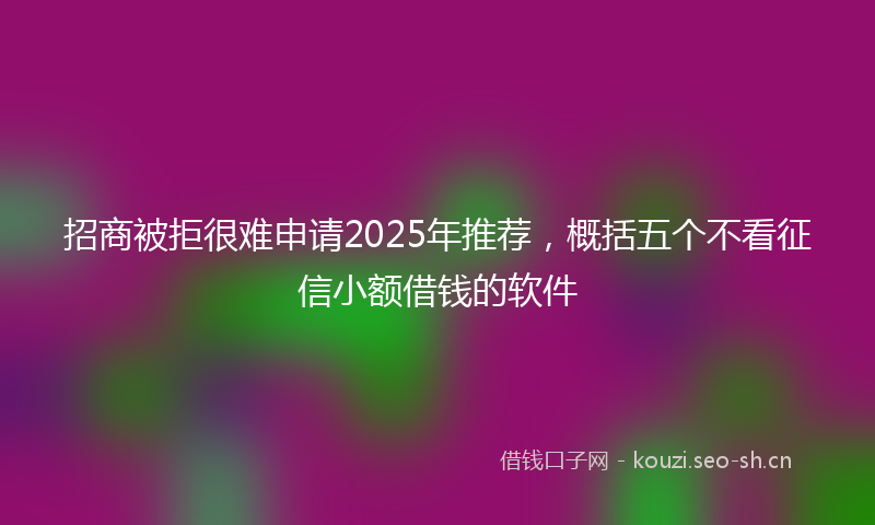 招商被拒很难申请2025年推荐，概括五个不看征信小额借钱的软件