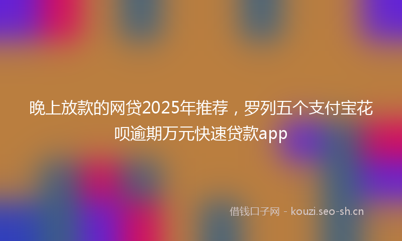 晚上放款的网贷2025年推荐，罗列五个支付宝花呗逾期万元快速贷款app