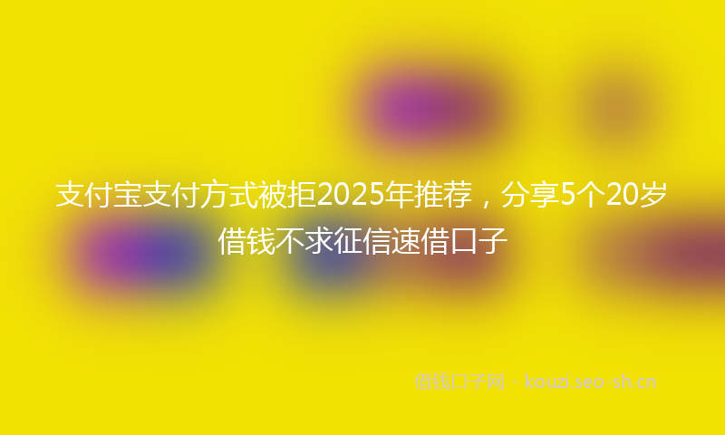 支付宝支付方式被拒2025年推荐，分享5个20岁借钱不求征信速借口子