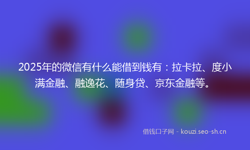 2025年的微信有什么能借到钱有：拉卡拉、度小满金融、融逸花、随身贷、京东金融等。