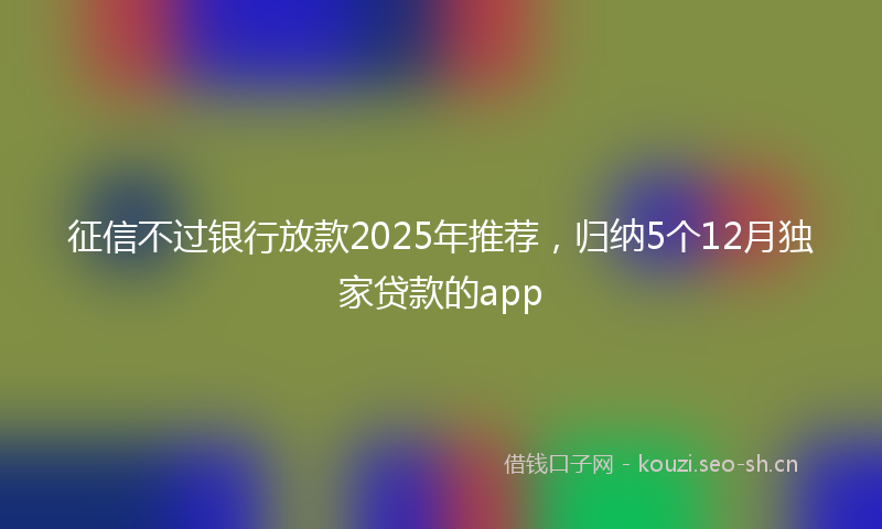 征信不过银行放款2025年推荐，归纳5个12月独家贷款的app