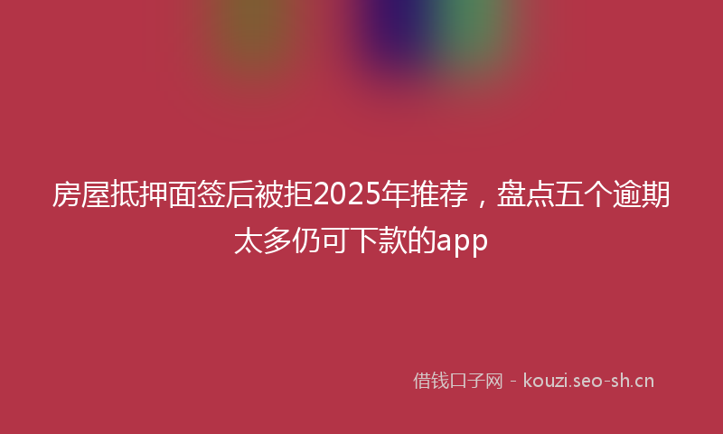房屋抵押面签后被拒2025年推荐，盘点五个逾期太多仍可下款的app