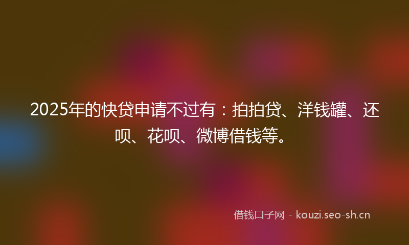2025年的快贷申请不过有：拍拍贷、洋钱罐、还呗、花呗、微博借钱等。