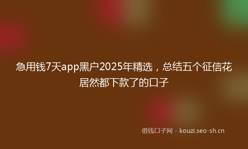 急用钱7天app黑户2025年精选，总结五个征信花居然都下款了的口子
