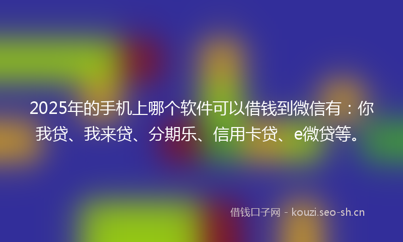 2025年的手机上哪个软件可以借钱到微信有：你我贷、我来贷、分期乐、信用卡贷、e微贷等。