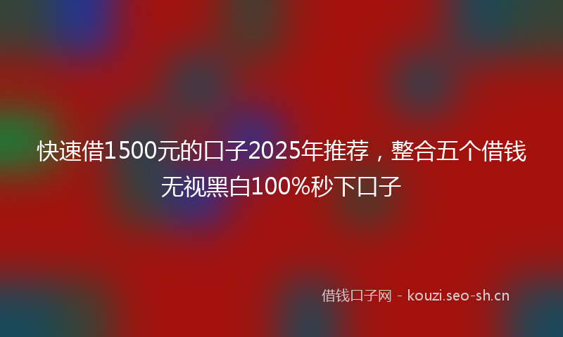 快速借1500元的口子2025年推荐，整合五个借钱无视黑白100%秒下口子