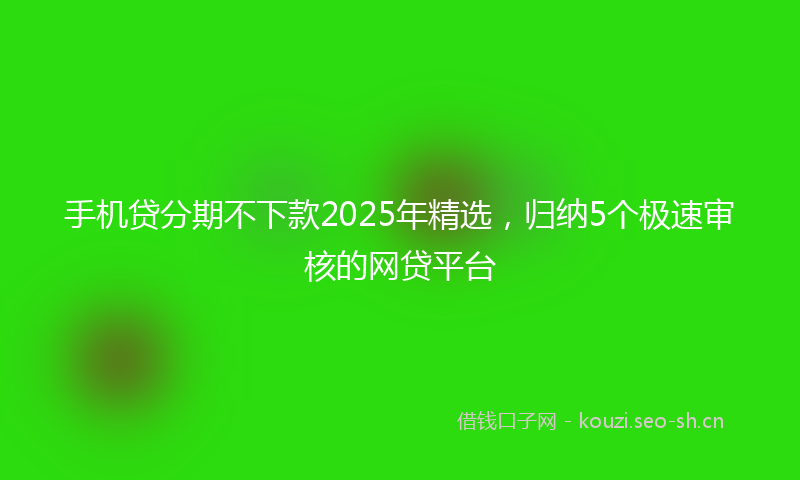 手机贷分期不下款2025年精选,归纳5个极速审核的网贷平台