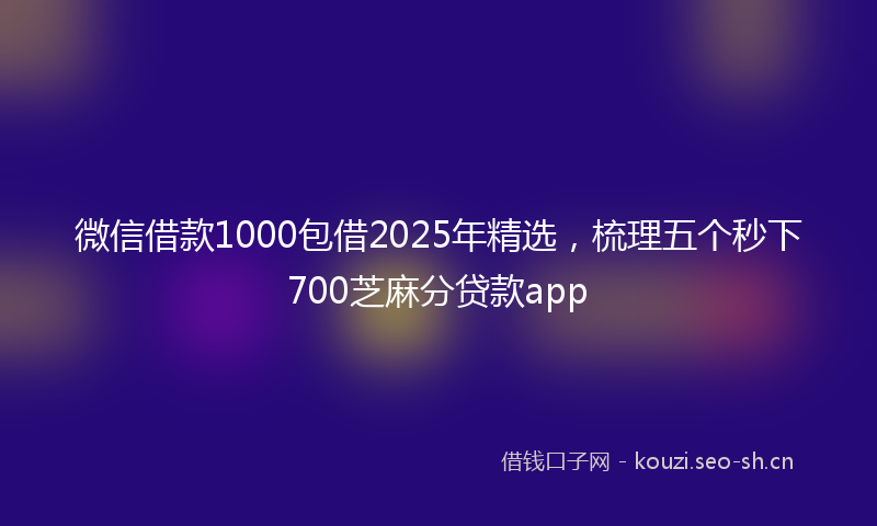 微信借款1000包借2025年精选，梳理五个秒下700芝麻分贷款app