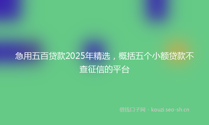 急用五百贷款2025年精选，概括五个小额贷款不查征信的平台