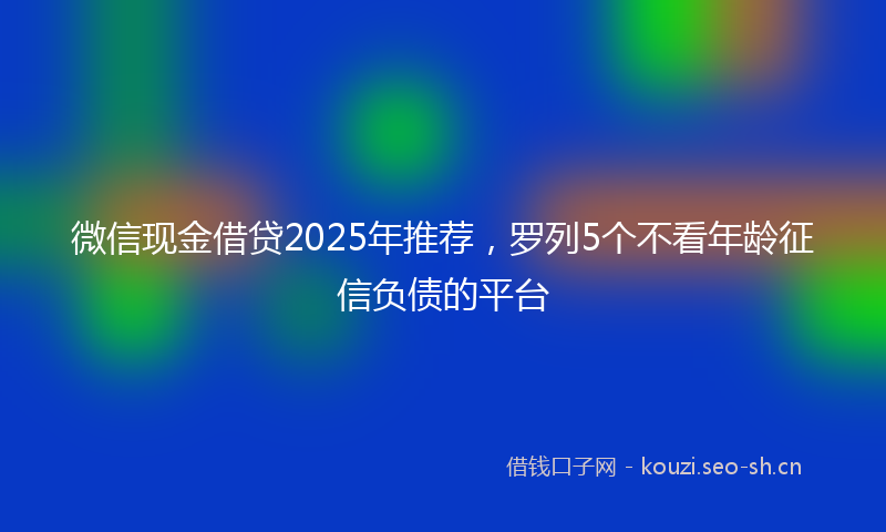 微信现金借贷2025年推荐，罗列5个不看年龄征信负债的平台