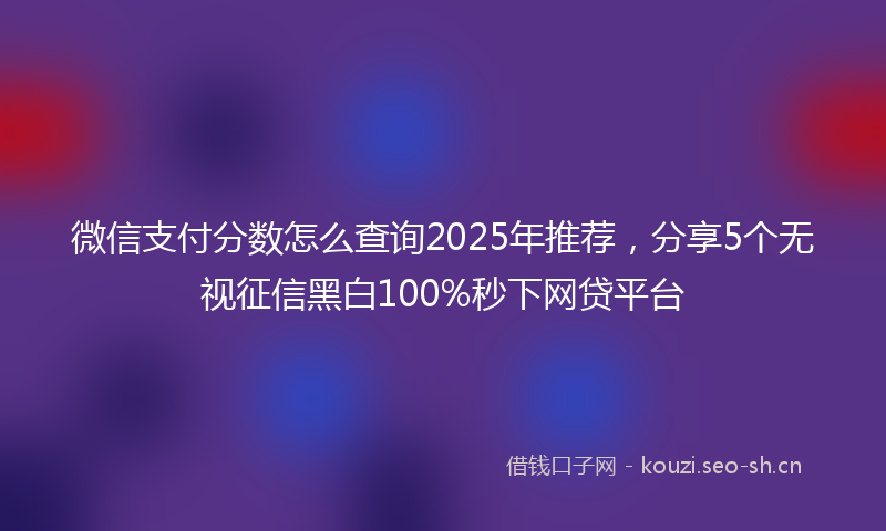 微信支付分数怎么查询2025年推荐，分享5个无视征信黑白100%秒下网贷平台