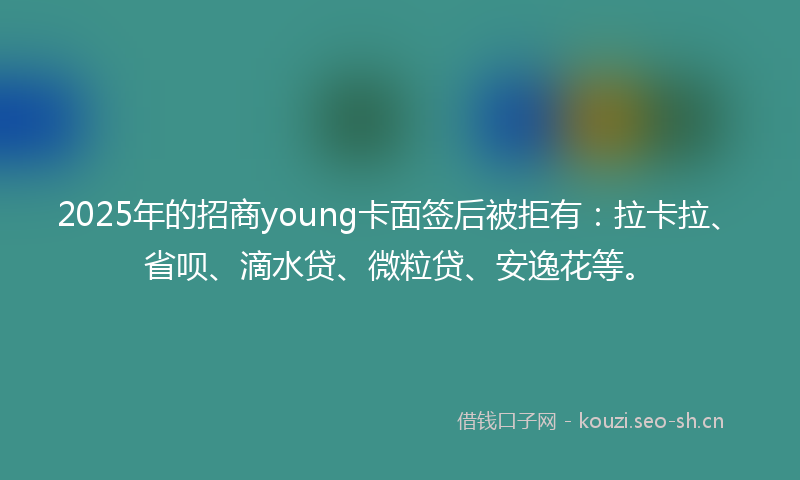 2025年的招商young卡面签后被拒有：拉卡拉、省呗、滴水贷、微粒贷、安逸花等。
