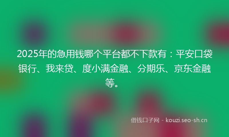 2025年的急用钱哪个平台都不下款有：平安口袋银行、我来贷、度小满金融、分期乐、京东金融等。