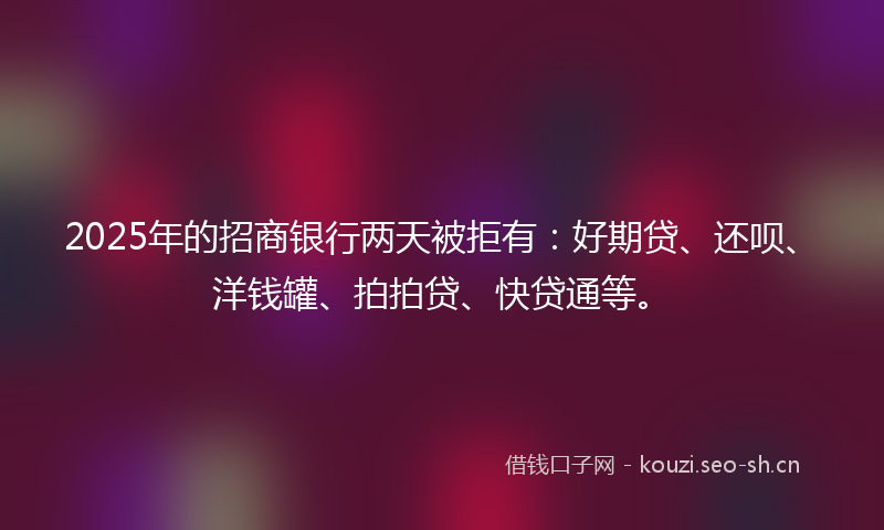 2025年的招商银行两天被拒有：好期贷、还呗、洋钱罐、拍拍贷、快贷通等。