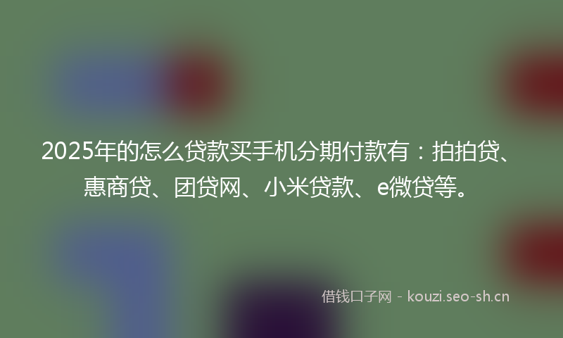 2025年的怎么贷款买手机分期付款有：拍拍贷、惠商贷、团贷网、小米贷款、e微贷等。
