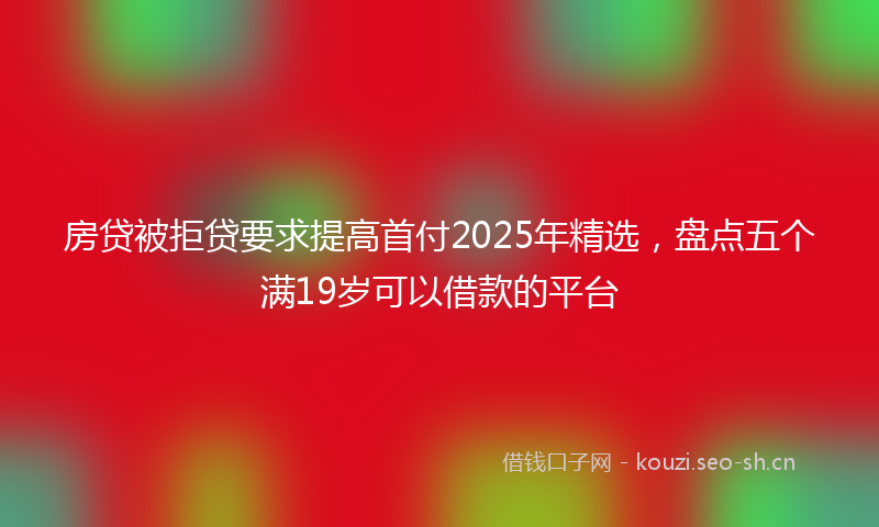 房贷被拒贷要求提高首付2025年精选，盘点五个满19岁可以借款的平台