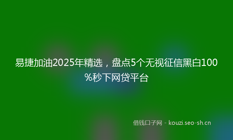 易捷加油2025年精选，盘点5个无视征信黑白100%秒下网贷平台