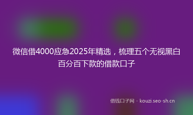 微信借4000应急2025年精选，梳理五个无视黑白百分百下款的借款口子