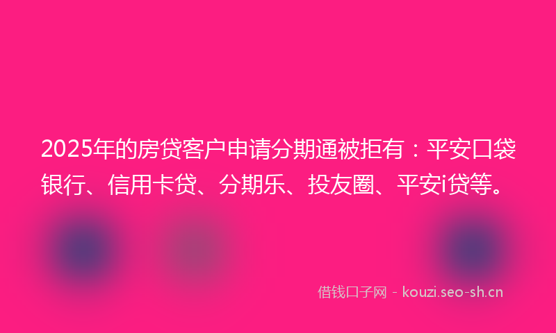2025年的房贷客户申请分期通被拒有：平安口袋银行、信用卡贷、分期乐、投友圈、平安i贷等。