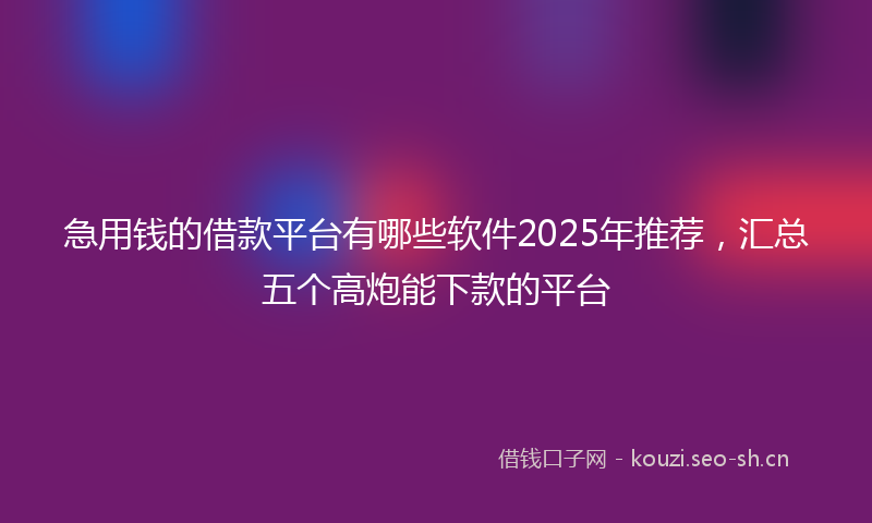急用钱的借款平台有哪些软件2025年推荐，汇总五个高炮能下款的平台