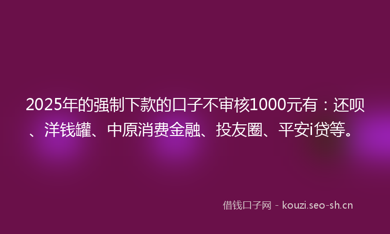 2025年的强制下款的口子不审核1000元有：还呗、洋钱罐、中原消费金融、投友圈、平安i贷等。